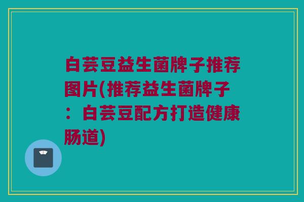 白芸豆益生菌牌子推荐图片(推荐益生菌牌子：白芸豆配方打造健康肠道)
