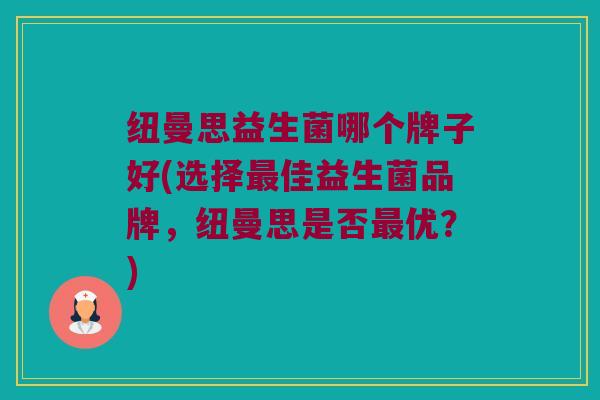 纽曼思益生菌哪个牌子好(选择佳益生菌品牌,纽曼思是否优?) 纽曼思益生菌哪个牌子好(选择佳益生菌品牌,纽曼思是否优?)