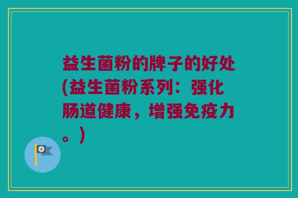 益生菌粉的牌子的好处(益生菌粉系列：强化肠道健康，增强免疫力。)