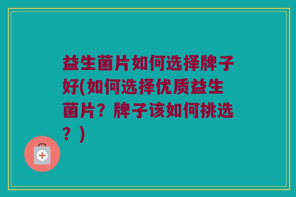 益生菌片如何选择牌子好(如何选择优质益生菌片？牌子该如何挑选？)
