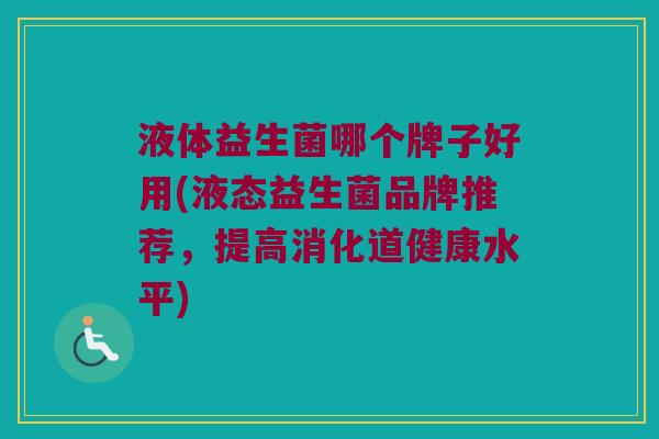 液体益生菌哪个牌子好用(液态益生菌品牌推荐，提高消化道健康水平)