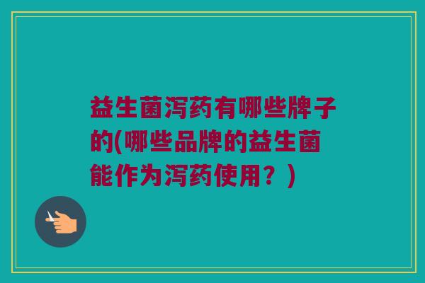 益生菌泻药有哪些牌子的(哪些品牌的益生菌能作为泻药使用？)