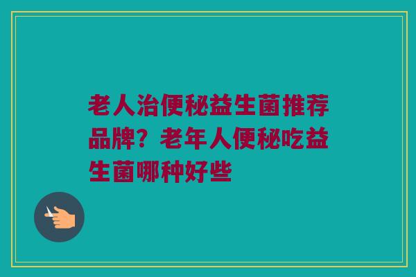 老人治便秘益生菌推荐品牌？老年人便秘吃益生菌哪种好些