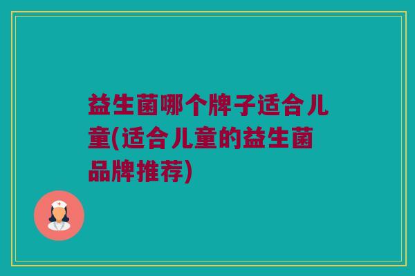 益生菌哪个牌子适合儿童(适合儿童的益生菌品牌推荐)