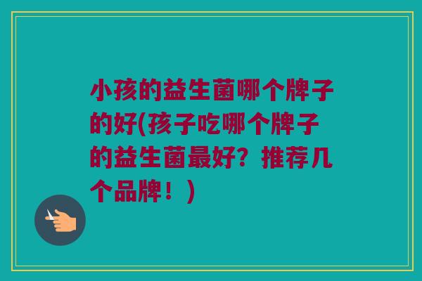 小孩的益生菌哪个牌子的好(孩子吃哪个牌子的益生菌最好？推荐几个品牌！)