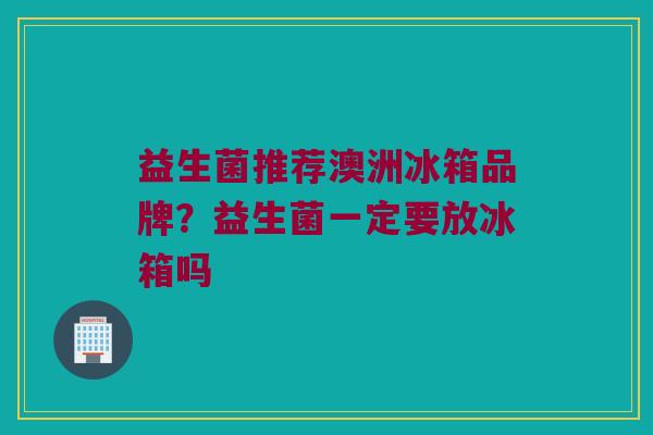 益生菌推荐澳洲冰箱品牌？益生菌一定要放冰箱吗