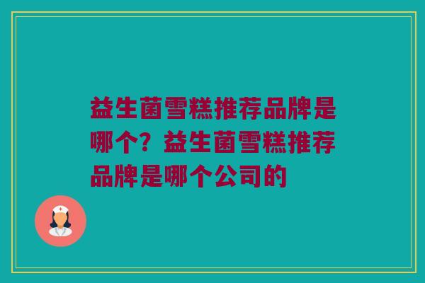益生菌雪糕推荐品牌是哪个？益生菌雪糕推荐品牌是哪个公司的