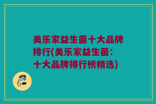 美乐家益生菌十大品牌排行(美乐家益生菌：十大品牌排行榜精选)