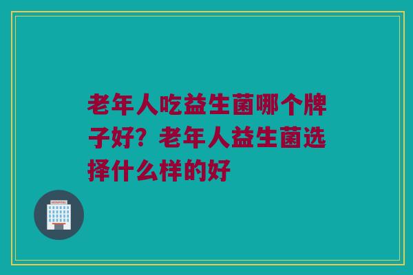 老年人吃益生菌哪个牌子好？老年人益生菌选择什么样的好