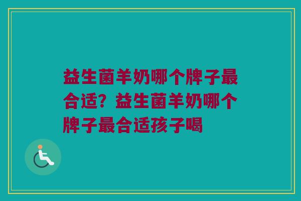 益生菌羊奶哪个牌子最合适？益生菌羊奶哪个牌子最合适孩子喝