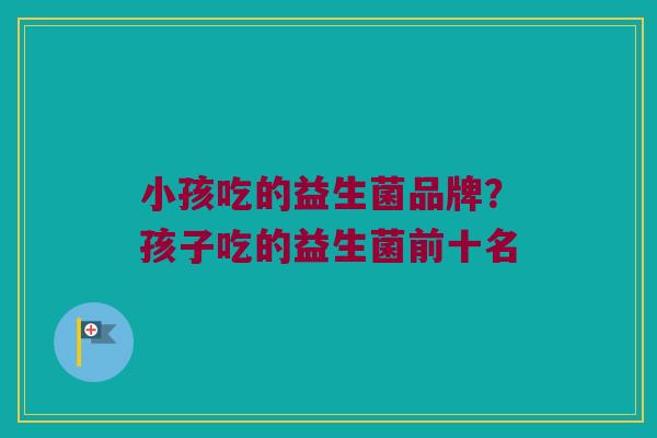 小孩吃的益生菌品牌？孩子吃的益生菌前十名