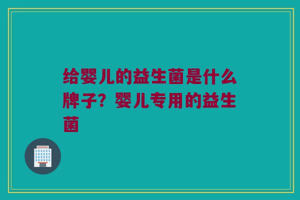 给婴儿的益生菌是什么牌子？婴儿专用的益生菌