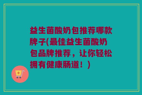益生菌酸奶包推荐哪款牌子(最佳益生菌酸奶包品牌推荐，让你轻松拥有健康肠道！)