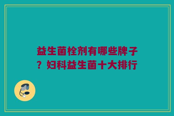 益生菌栓剂有哪些牌子？妇科益生菌十大排行