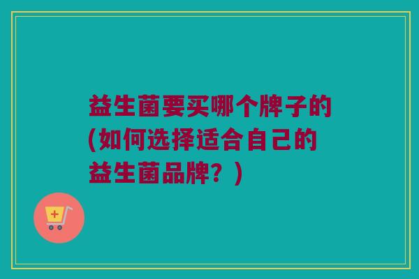 益生菌要买哪个牌子的(如何选择适合自己的益生菌品牌？)
