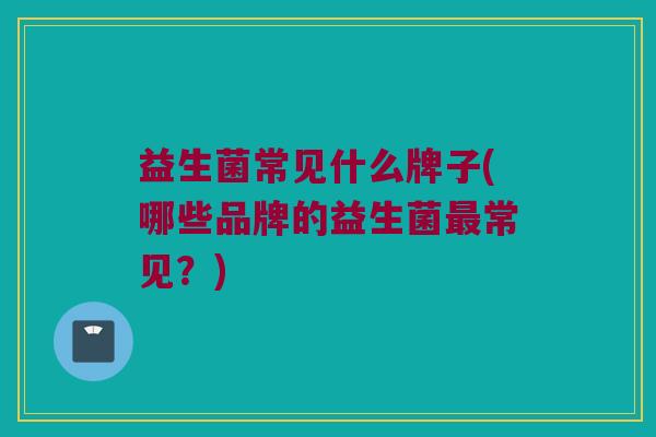 益生菌常见什么牌子(哪些品牌的益生菌最常见？)