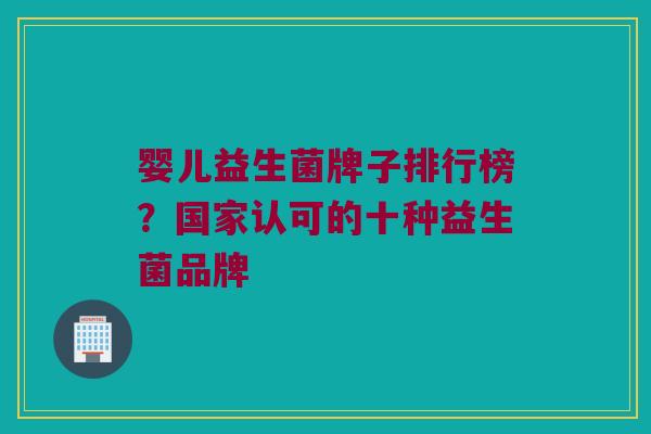 婴儿益生菌牌子排行榜？国家认可的十种益生菌品牌