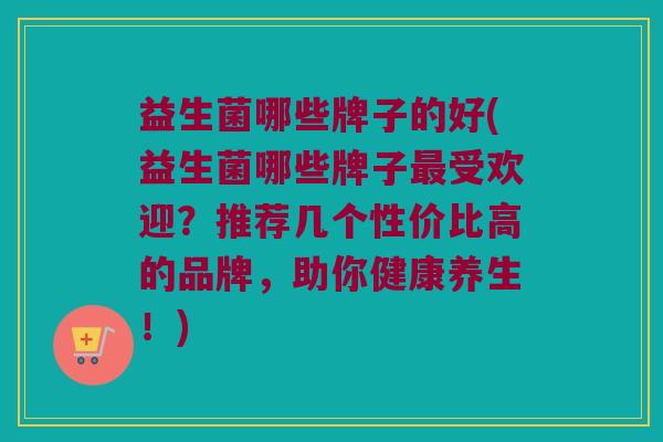 益生菌哪些牌子的好(益生菌哪些牌子最受欢迎？推荐几个性价比高的品牌，助你健康养生！)
