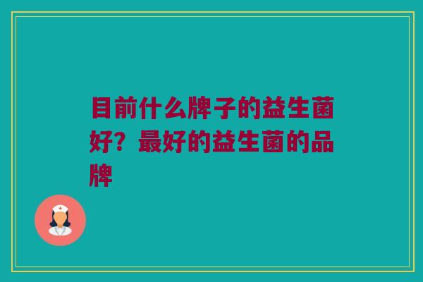 目前什么牌子的益生菌好？最好的益生菌的品牌