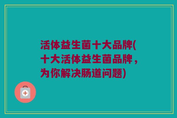 活体益生菌十大品牌(十大活体益生菌品牌，为你解决肠道问题)