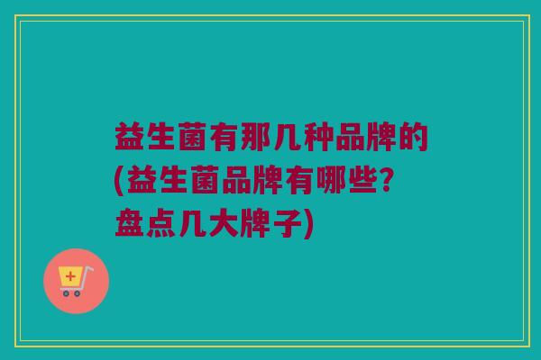 益生菌有那几种品牌的(益生菌品牌有哪些？盘点几大牌子)