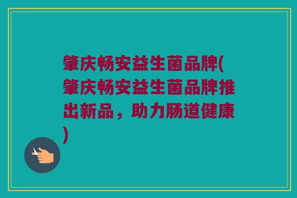 肇庆畅安益生菌品牌(肇庆畅安益生菌品牌推出新品，助力肠道健康)