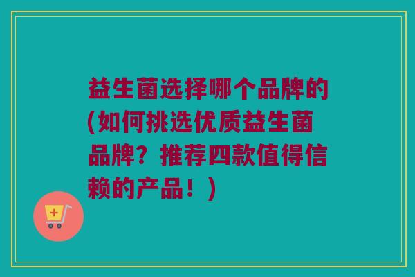 益生菌选择哪个品牌的(如何挑选优质益生菌品牌？推荐四款值得信赖的产品！)