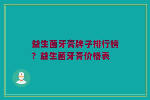 益生菌牙膏牌子排行榜？益生菌牙膏价格表