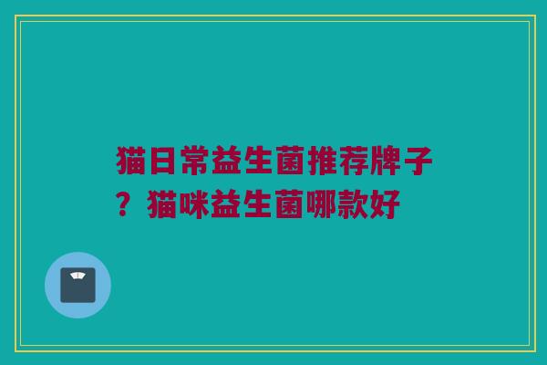 猫日常益生菌推荐牌子？猫咪益生菌哪款好