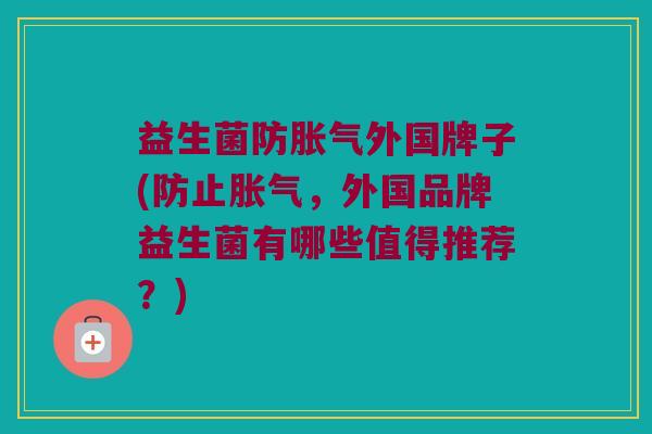益生菌防胀气外国牌子(防止胀气，外国品牌益生菌有哪些值得推荐？)
