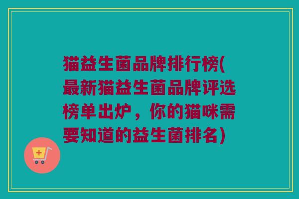 猫益生菌品牌排行榜(新猫益生菌品牌评选榜单出炉,你的猫咪需要知道的益生菌排名) 猫益生菌品牌排行榜(新猫益生菌品牌评选榜单出炉,你的猫咪需要知道的益生菌排名)