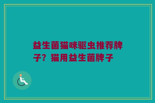 益生菌猫咪驱虫推荐牌子？猫用益生菌牌子