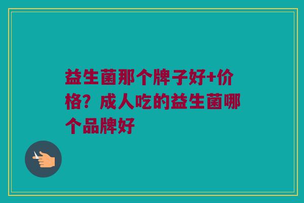 益生菌那个牌子好+价格？成人吃的益生菌哪个品牌好