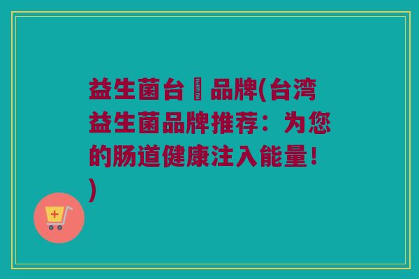 益生菌台灣品牌(台湾益生菌品牌推荐：为您的肠道健康注入能量！)