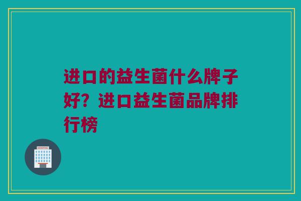 进口的益生菌什么牌子好？进口益生菌品牌排行榜