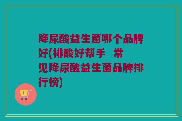 降尿酸益生菌哪个品牌好(排酸好帮手  常见降尿酸益生菌品牌排行榜)