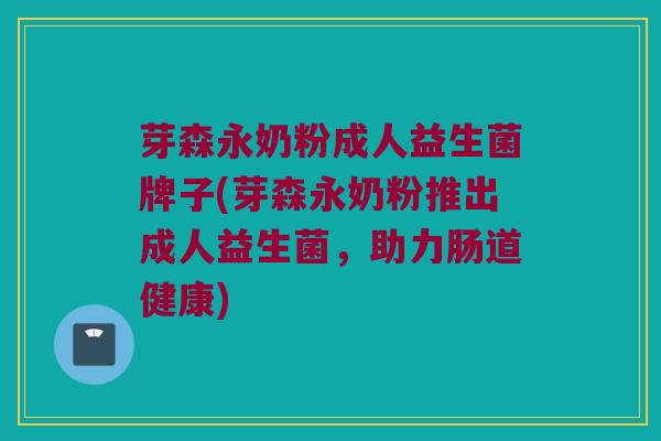 芽森永奶粉成人益生菌牌子(芽森永奶粉推出成人益生菌，助力肠道健康)