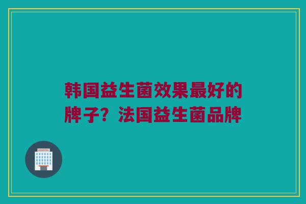 韩国益生菌效果最好的牌子？法国益生菌品牌