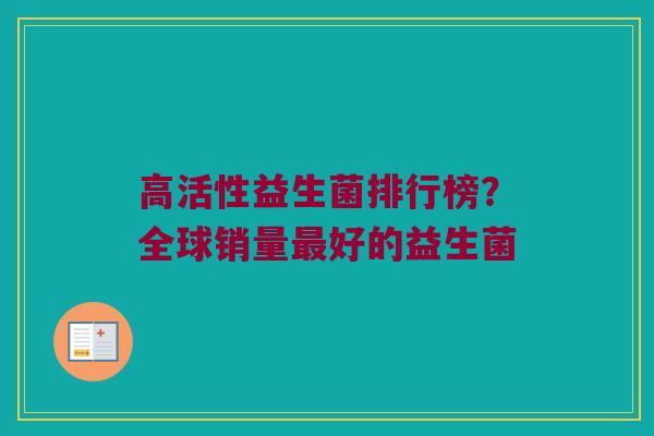 高活性益生菌排行榜？全球销量最好的益生菌