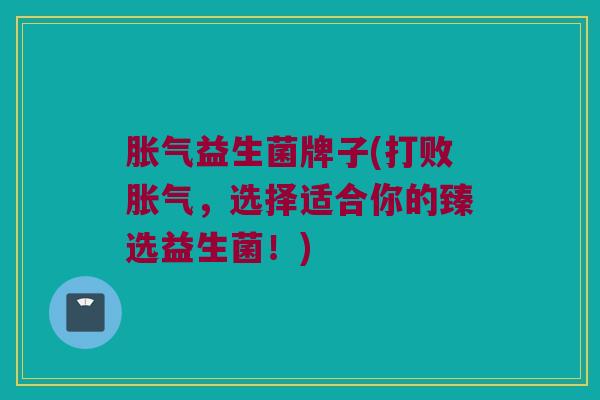 胀气益生菌牌子(打败胀气，选择适合你的臻选益生菌！)