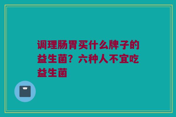 调理肠胃买什么牌子的益生菌？六种人不宜吃益生菌