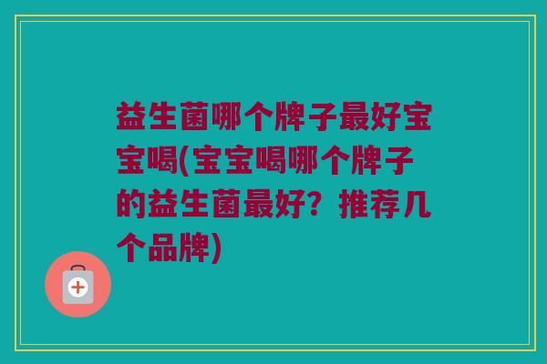 益生菌哪个牌子最好宝宝喝(宝宝喝哪个牌子的益生菌最好？推荐几个品牌)