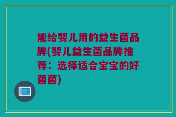 能给婴儿用的益生菌品牌(婴儿益生菌品牌推荐：选择适合宝宝的好菌菌)