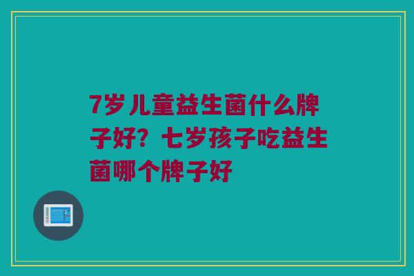 7岁儿童益生菌什么牌子好？七岁孩子吃益生菌哪个牌子好