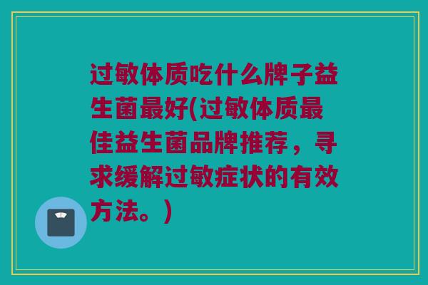 过敏体质吃什么牌子益生菌最好(过敏体质最佳益生菌品牌推荐，寻求缓解过敏症状的有效方法。)