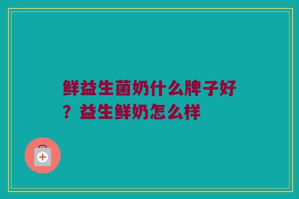 鲜益生菌奶什么牌子好？益生鲜奶怎么样