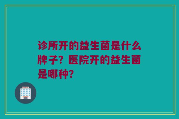 诊所开的益生菌是什么牌子？医院开的益生菌是哪种？
