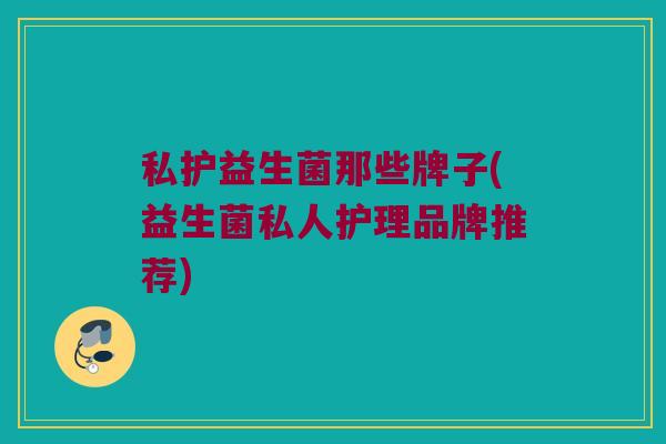 私护益生菌那些牌子(益生菌私人护理品牌推荐)