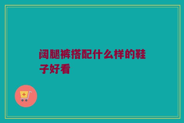阔腿裤搭配什么样的鞋子好看