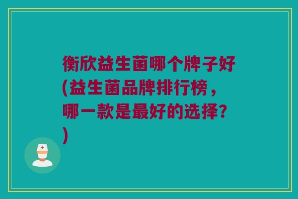 衡欣益生菌哪个牌子好(益生菌品牌排行榜，哪一款是最好的选择？)